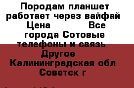 Породам планшет работает через вайфай › Цена ­ 5 000 - Все города Сотовые телефоны и связь » Другое   . Калининградская обл.,Советск г.